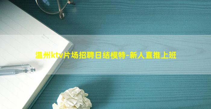 温州ktv片场招聘日结模特-新人直推上班