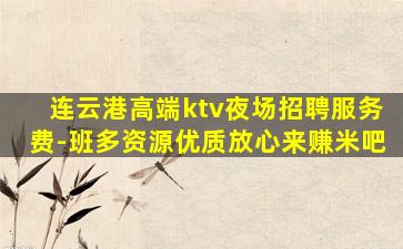 连云港高端ktv夜场招聘服务费-班多资源优质放心来赚米吧